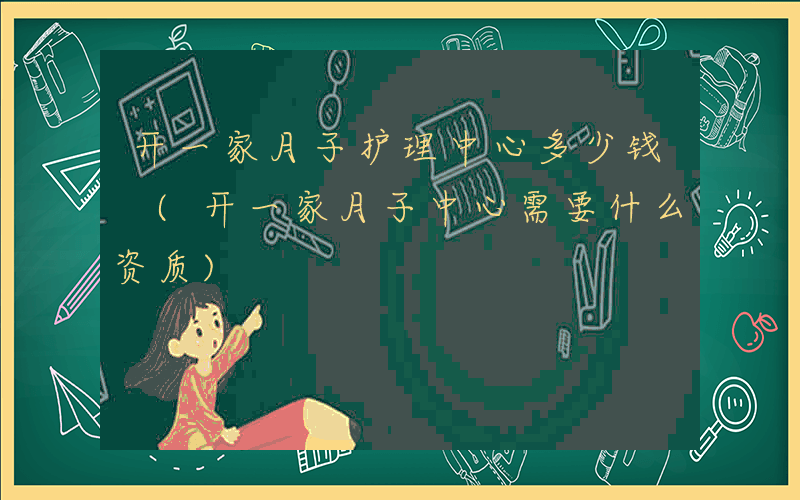 开一家月子护理中心多少钱 (开一家月子中心需要什么资质)